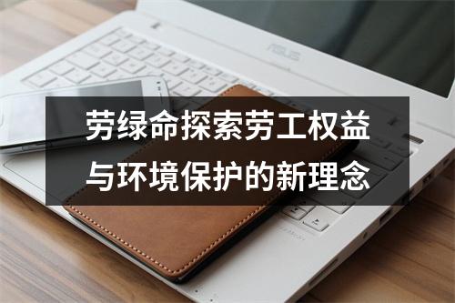 劳绿命探索劳工权益与环境保护的新理念