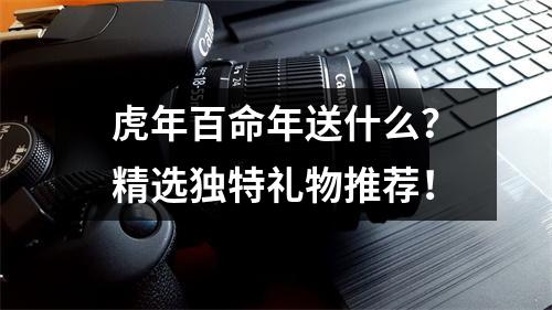 虎年百命年送什么？精选独特礼物推荐！