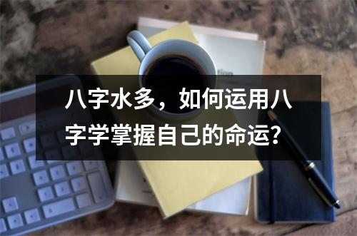 八字水多，如何运用八字学掌握自己的命运？