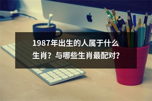 1987年出生的人属于什么生肖？与哪些生肖最配对？