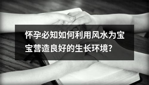 怀孕必知如何利用风水为宝宝营造良好的生长环境？