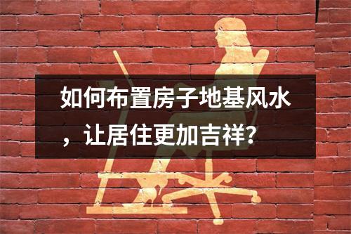 如何布置房子地基风水，让居住更加吉祥？