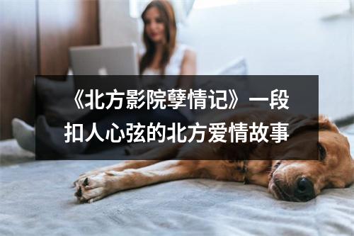 《北方影院孽情记》一段扣人心弦的北方爱情故事