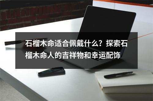 石榴木命适合佩戴什么？探索石榴木命人的吉祥物和幸运配饰