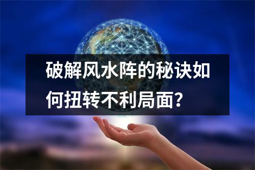 破解风水阵的秘诀如何扭转不利局面？