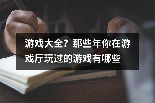 游戏大全？那些年你在游戏厅玩过的游戏有哪些