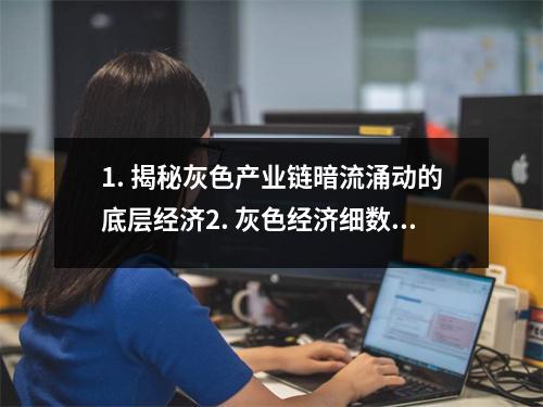 1. 揭秘灰色产业链暗流涌动的底层经济2. 灰色经济细数背后的利益与风险3. 灰色地带的真相揭秘不为人知的暗黑世界4. 灰色产业隐藏在光鲜背后的不为人知的黑暗5. 纵览灰色产业链探