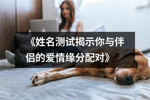 《姓名测试揭示你与伴侣的爱情缘分配对》