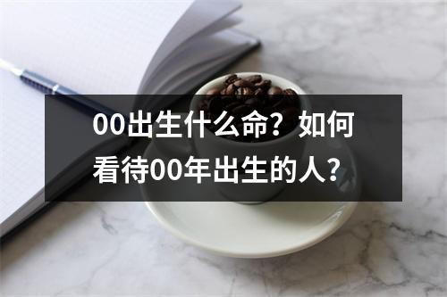 00出生什么命？如何看待00年出生的人？