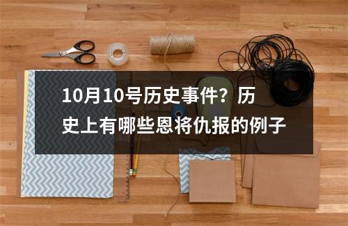 10月10号历史事件？历史上有哪些恩将仇报的例子