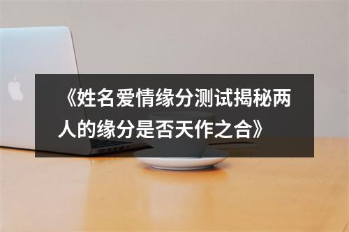 《姓名爱情缘分测试揭秘两人的缘分是否天作之合》
