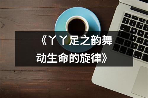 《丫丫足之韵舞动生命的旋律》