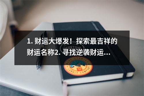 1. 财运大爆发！探索最吉祥的财运名称2. 寻找逆袭财运的秘密！揭开最具吉利的财运名称3. 财运加持！发现带来财富的幸运名称4. 财运轻松招来！揭示拥有最强财运的名称5. 起名就是提升财运的秘籍