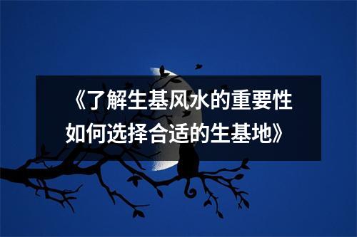 《了解生基风水的重要性如何选择合适的生基地》