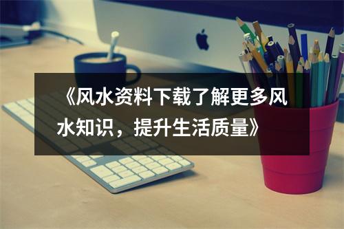 《风水资料下载了解更多风水知识，提升生活质量》