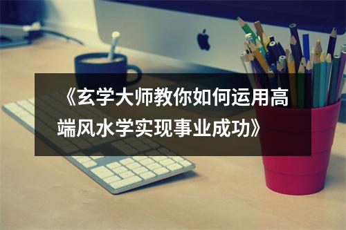 《玄学大师教你如何运用高端风水学实现事业成功》