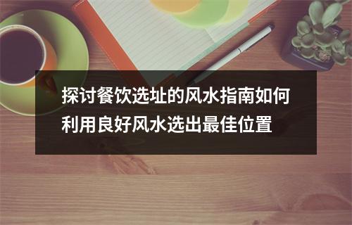 探讨餐饮选址的风水指南如何利用良好风水选出最佳位置