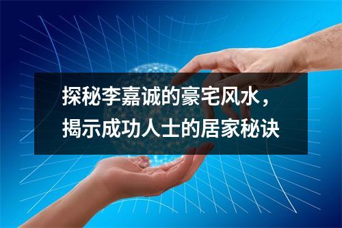 探秘李嘉诚的豪宅风水，揭示成功人士的居家秘诀