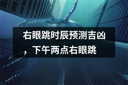 右眼跳时辰预测吉凶，下午两点右眼跳