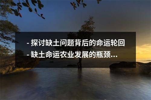 - 探讨缺土问题背后的命运轮回- 缺土命运农业发展的瓶颈- 缺土命运当环境问题成为生存问题