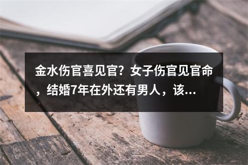 金水伤官喜见官？女子伤官见官命，结婚7年在外还有男人，该不该珍惜