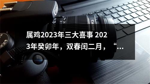 属鸡2023年三大喜事 2023年癸卯年，双春闰二月，“逢立春要躲春”，什么人要躲春