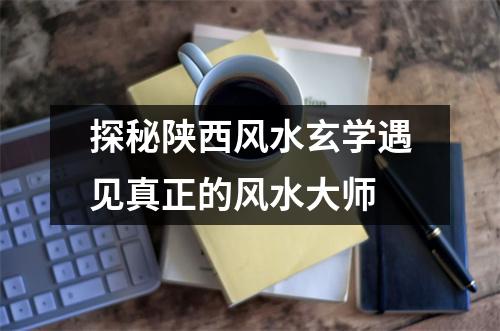 探秘陕西风水玄学遇见真正的风水大师