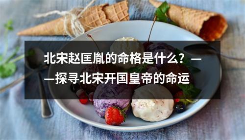 北宋赵匡胤的命格是什么？——探寻北宋开国皇帝的命运