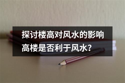 探讨楼高对风水的影响高楼是否利于风水？