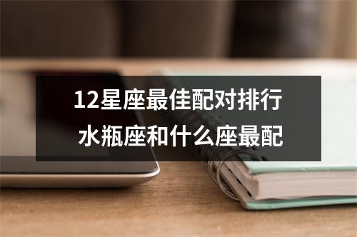 12星座最佳配对排行 水瓶座和什么座最配