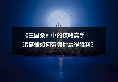 《三国杀》中的谋略高手——诸葛恪如何带领你赢得胜利？
