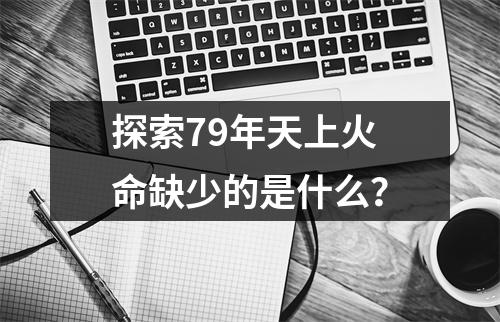 探索79年天上火命缺少的是什么？