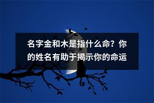 名字金和木是指什么命？你的姓名有助于揭示你的命运