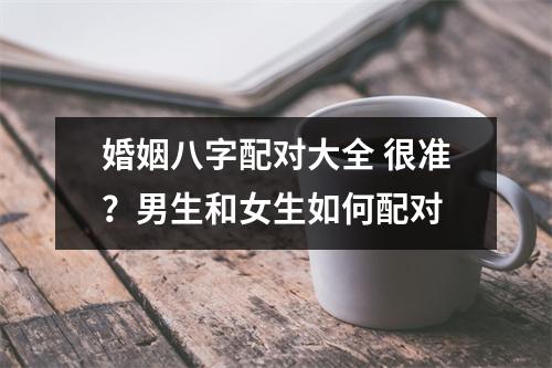 婚姻八字配对大全 很准？男生和女生如何配对