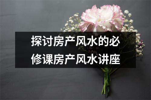 探讨房产风水的必修课房产风水讲座