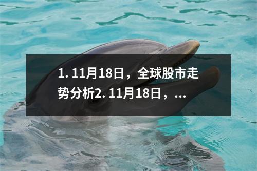 1. 11月18日，全球股市走势分析2. 11月18日，中国发布最新经济数据3. 11月18日，美国总统发布关键政策措施4. 11月18日，全球疫情形势持续紧张5. 11月18日，科技巨头发布重大产品