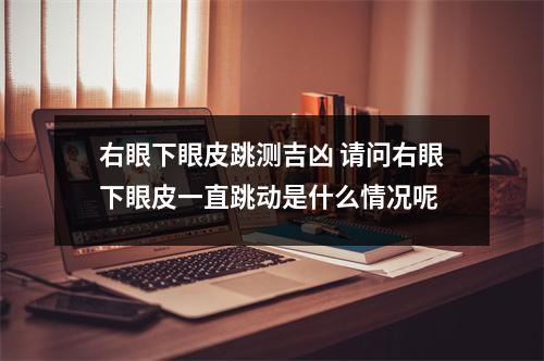 右眼下眼皮跳测吉凶 请问右眼下眼皮一直跳动是什么情况呢