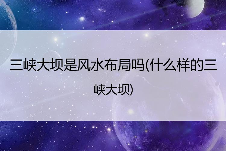 三峡大坝是风水布局吗