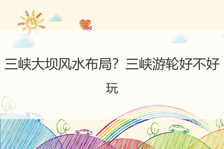 三峡大坝风水布局？三峡游轮好不好玩