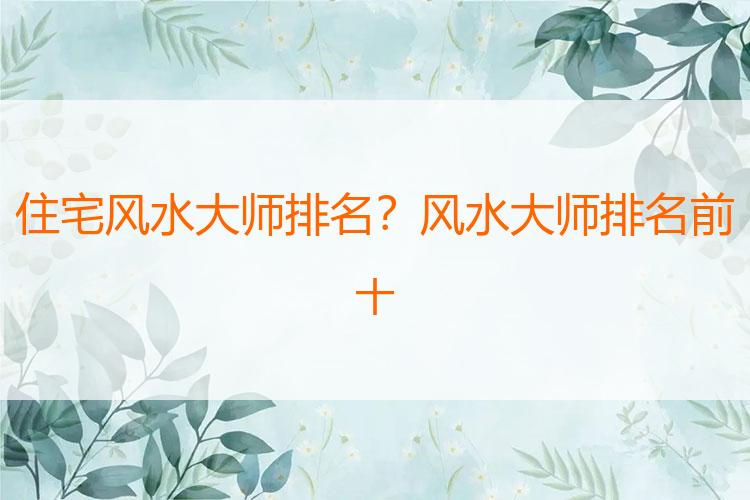 住宅风水大师排名？风水大师排名前十