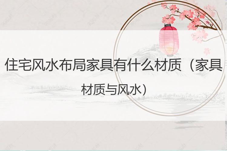 住宅风水布局家具有什么材质