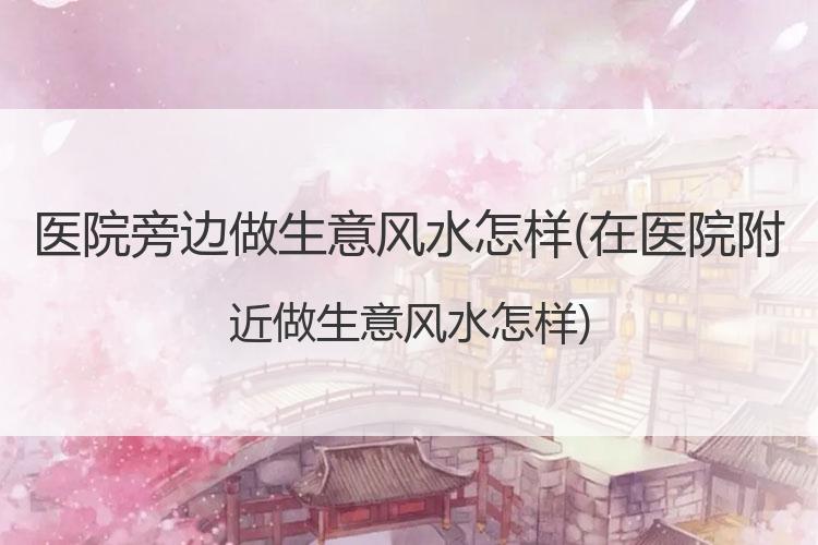 医院旁边做生意风水怎样