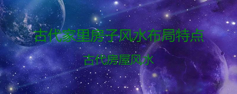 古代家里房子风水布局特点？古代房屋风水