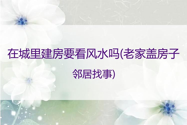 在城里建房要看风水吗
