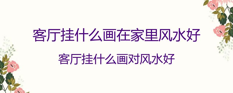 客厅挂什么画在家里风水好？客厅挂什么画对风水好
