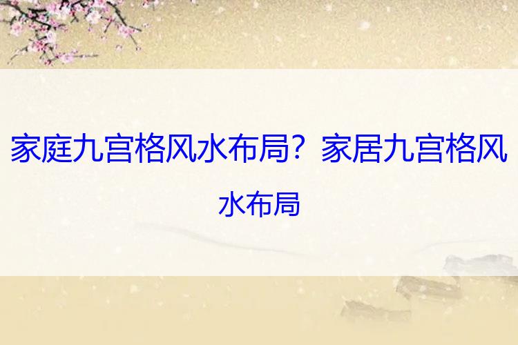 家庭九宫格风水布局？家居九宫格风水布局