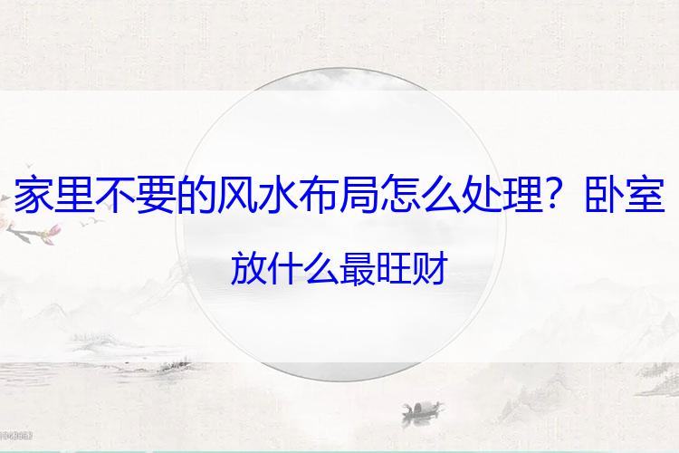 家里不要的风水布局怎么处理？卧室放什么最旺财