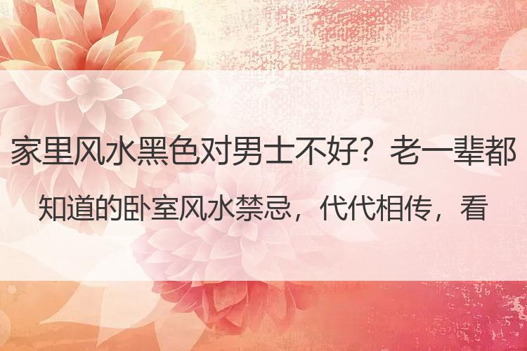 家里风水黑色对男士不好？老一辈都知道的卧室风水禁忌，代代相传，看完想不好都难！