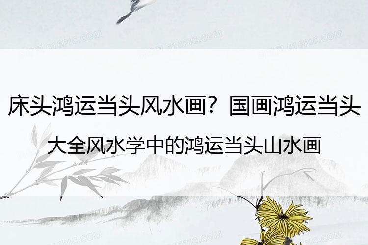 床头鸿运当头风水画？国画鸿运当头大全 风水学中的鸿运当头山水画