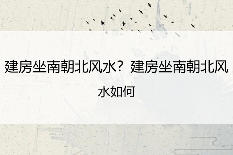 建房坐南朝北风水？建房坐南朝北风水如何